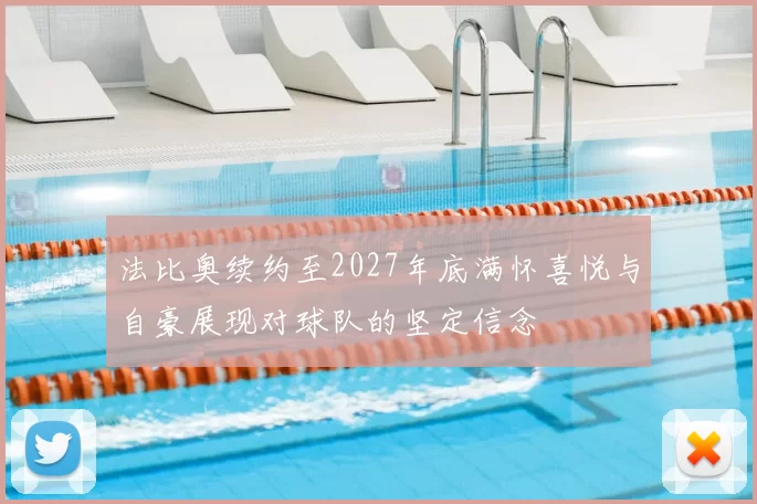 法比奥续约至2027年底满怀喜悦与自豪展现对球队的坚定信念