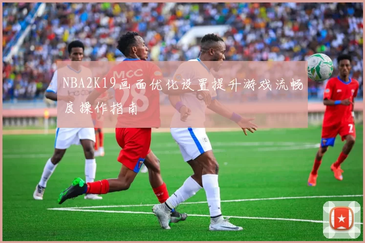 NBA2K19画面优化设置提升游戏流畅度操作指南
