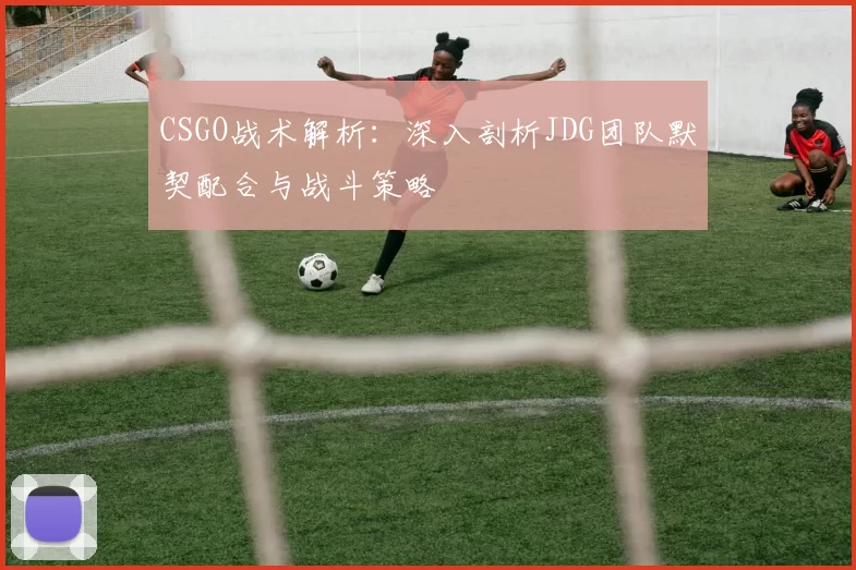 CSGO战术解析：深入剖析JDG团队默契配合与战斗策略