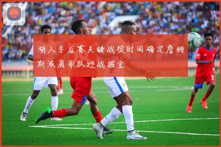 湖人季后赛关键战役时间确定詹姆斯浓眉率队迎战掘金