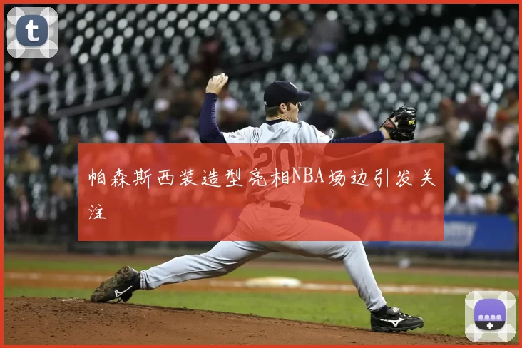 帕森斯西装造型亮相NBA场边引发关注