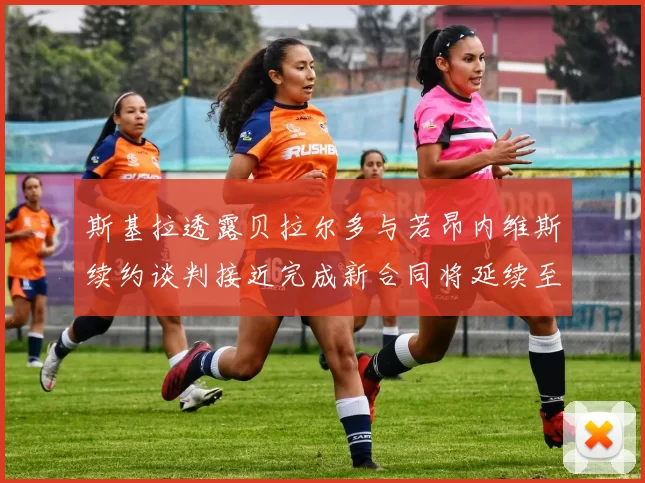 斯基拉透露贝拉尔多与若昂内维斯续约谈判接近完成新合同将延续至2030年