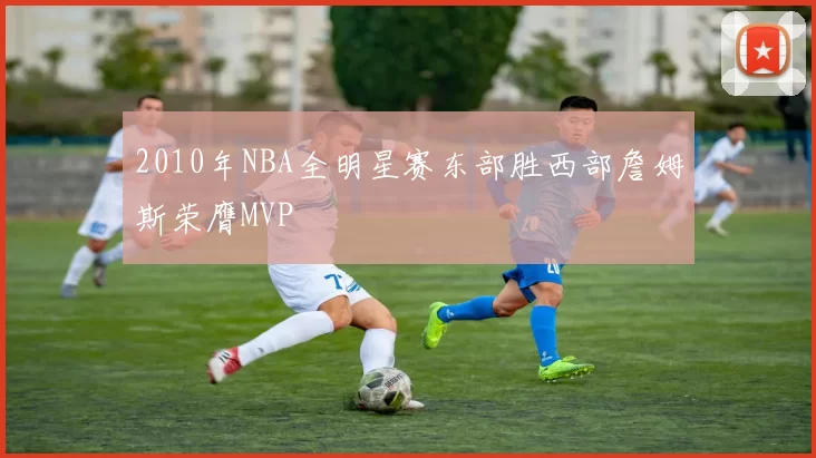 2010年NBA全明星赛东部胜西部詹姆斯荣膺MVP