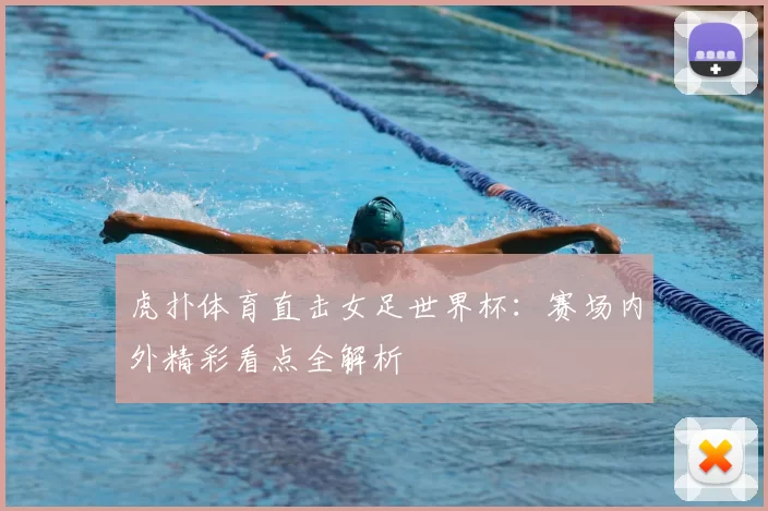 虎扑体育直击女足世界杯：赛场内外精彩看点全解析