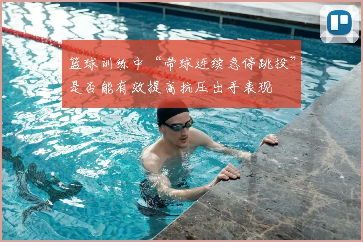 篮球训练中“带球连续急停跳投”是否能有效提高抗压出手表现