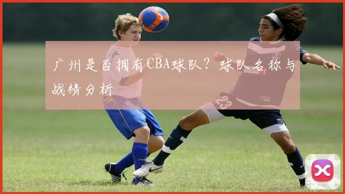 广州是否拥有CBA球队？球队名称与战绩分析