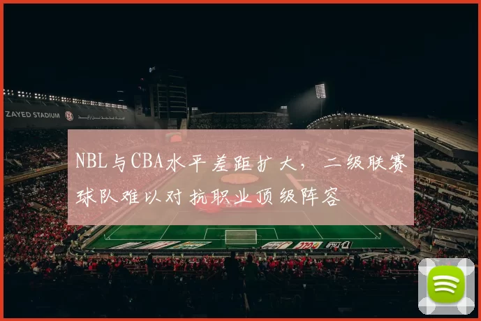 NBL与CBA水平差距扩大,二级联赛球队难以对抗职业顶级阵容