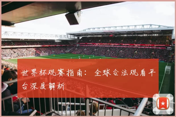 世界杯观赛指南：全球合法观看平台深度解析