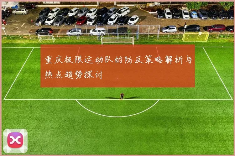 重庆极限运动队的防反策略解析与热点趋势探讨