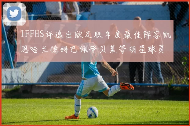 IFFHS评选出欧足联年度最佳阵容凯恩哈兰德姆巴佩登贝莱等明星球员入选