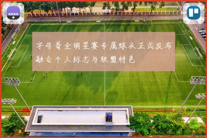 字母哥全明星赛专属球衣正式发布融合个人标志与联盟特色