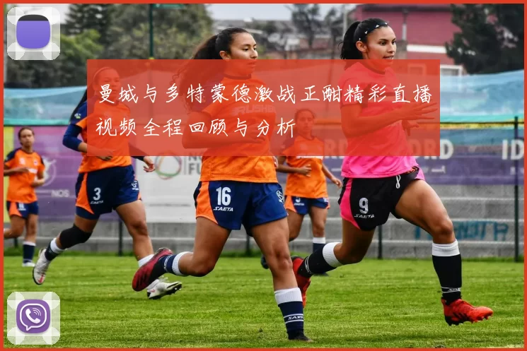 曼城与多特蒙德激战正酣精彩直播视频全程回顾与分析