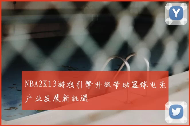 NBA2K13游戏引擎升级带动篮球电竞产业发展新机遇