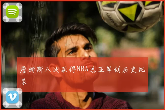 詹姆斯八次获得NBA总亚军创历史纪录