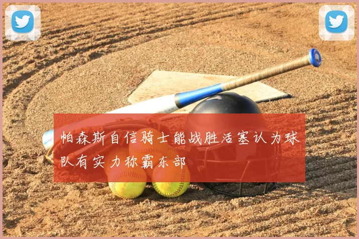 帕森斯自信骑士能战胜活塞认为球队有实力称霸东部