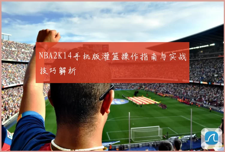 NBA2K14手机版灌篮操作指南与实战技巧解析