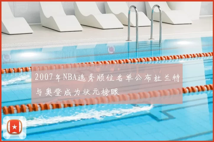 2007年NBA选秀顺位名单公布杜兰特与奥登成为状元榜眼