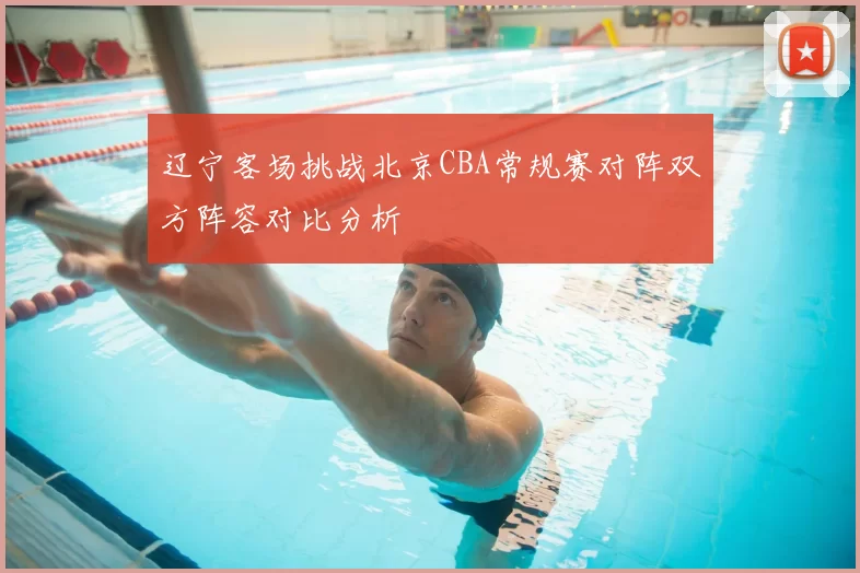辽宁客场挑战北京CBA常规赛对阵双方阵容对比分析
