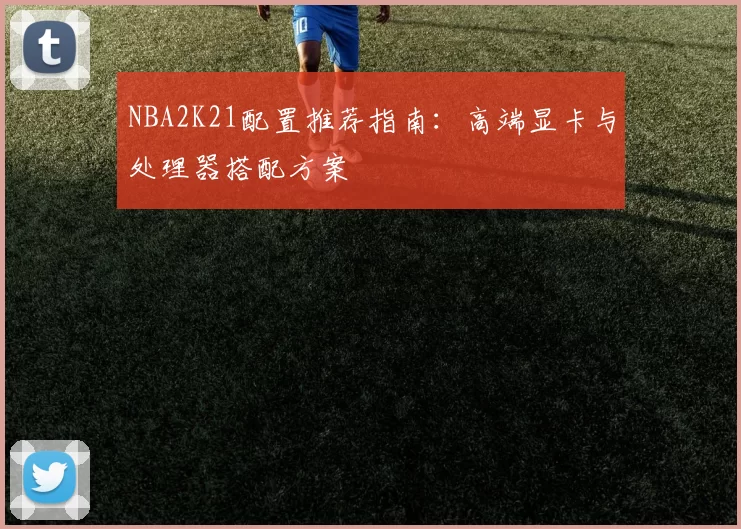 NBA2K21配置推荐指南：高端显卡与处理器搭配方案