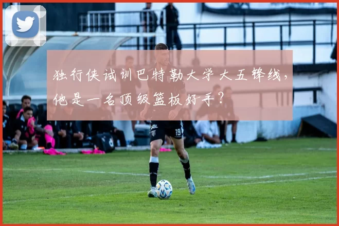 独行侠试训巴特勒大学大五锋线，他是一名顶级篮板好手？