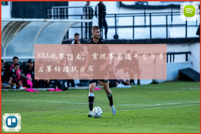 NBA观赛指南：常规赛直播平台与季后赛转播权分布