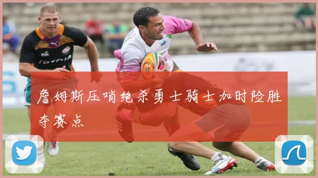 詹姆斯压哨绝杀勇士骑士加时险胜夺赛点
