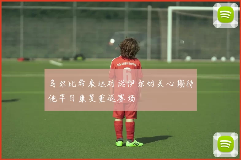 乌尔比希表达对诺伊尔的关心期待他早日康复重返赛场