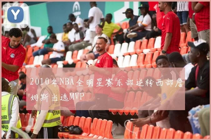 2010年NBA全明星赛东部逆转西部詹姆斯当选MVP