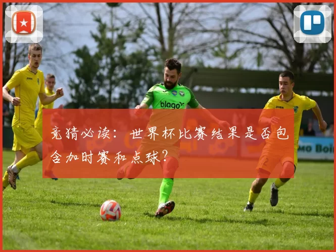 竞猜必读：世界杯比赛结果是否包含加时赛和点球？
