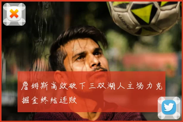 詹姆斯高效砍下三双湖人主场力克掘金终结连败