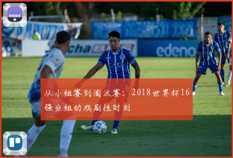 从小组赛到淘汰赛：2018世界杯16强分组的戏剧性时刻