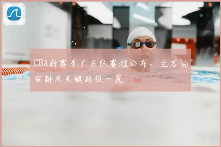 CBA新赛季广东队赛程公布,主客场安排及关键战役一览