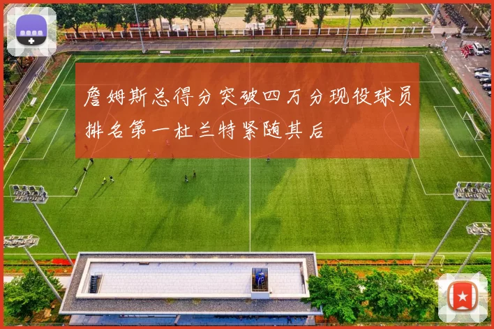 詹姆斯总得分突破四万分现役球员排名第一杜兰特紧随其后