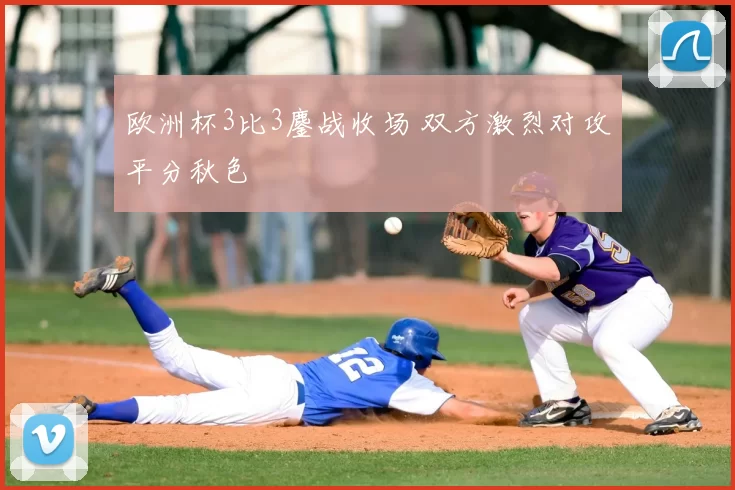 欧洲杯3比3鏖战收场 双方激烈对攻平分秋色