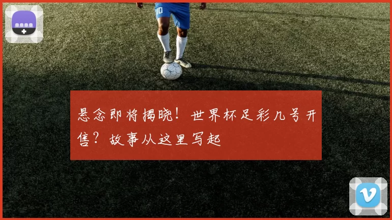 悬念即将揭晓!世界杯足彩几号开售?故事从这里写起