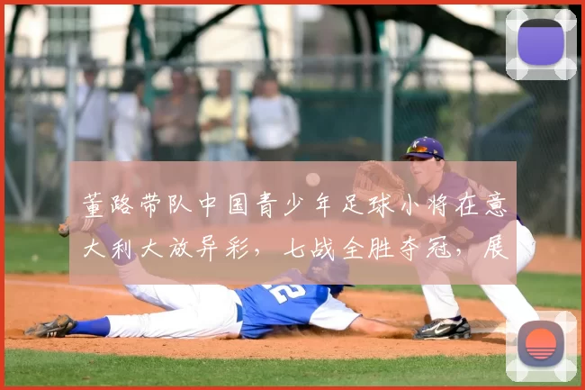 董路带队中国青少年足球小将在意大利大放异彩，七战全胜夺冠，展现非凡实力_梯队_青训_意甲