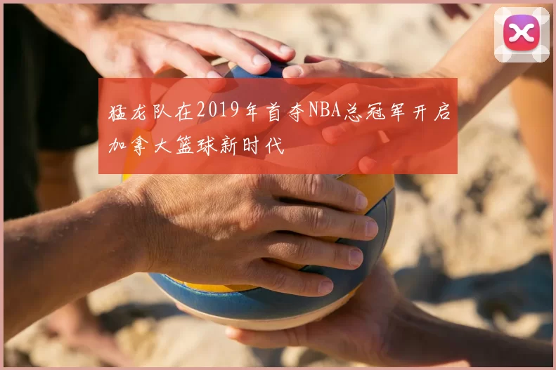 猛龙队在2019年首夺NBA总冠军开启加拿大篮球新时代