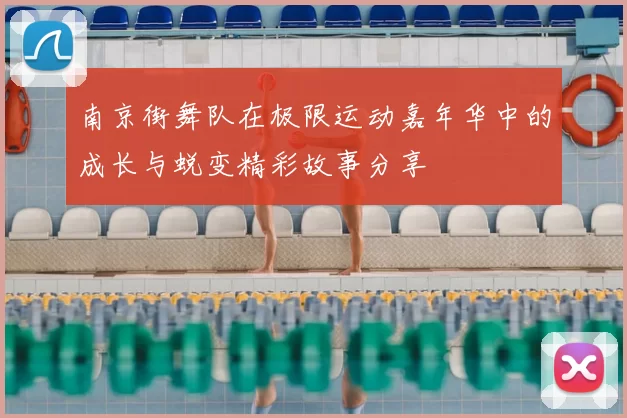 南京街舞队在极限运动嘉年华中的成长与蜕变精彩故事分享