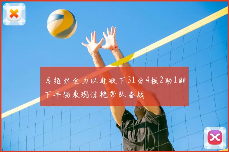 马绍尔全力以赴砍下31分4板2助1断下半场表现惊艳带队奋战