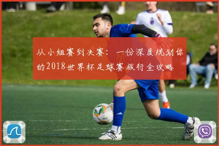 从小组赛到决赛:一份深度规划你的2018世界杯足球赛旅行全攻略