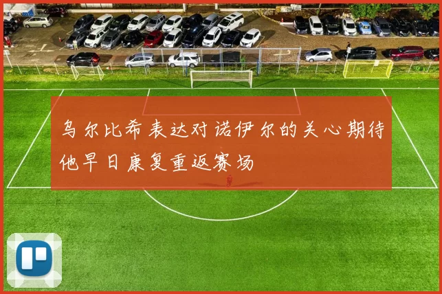 乌尔比希表达对诺伊尔的关心期待他早日康复重返赛场