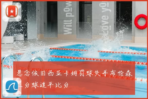 悬念依旧西亚卡姆罚球失手布伦森三分球追平比分