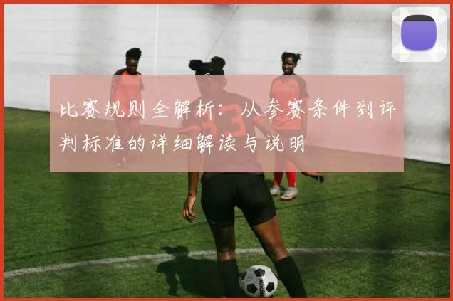 比赛规则全解析:从参赛条件到评判标准的详细解读与说明