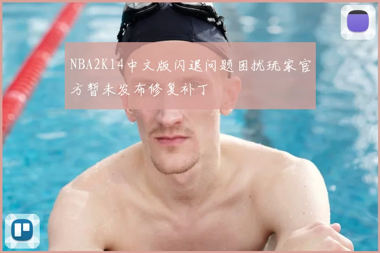 NBA2K14中文版闪退问题困扰玩家官方暂未发布修复补丁
