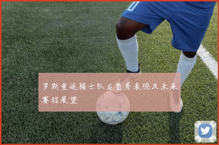罗斯重返骑士队后首秀表现及未来赛程展望
