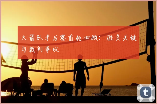 火箭队季后赛首轮回顾：胜负关键与裁判争议