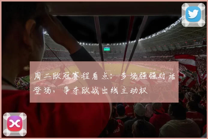 周二欧冠赛程看点:多场强强对话登场,争夺欧战出线主动权