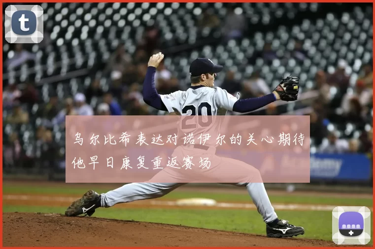 乌尔比希表达对诺伊尔的关心期待他早日康复重返赛场