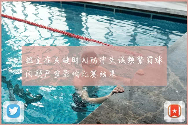掘金在关键时刻防守失误频繁罚球问题严重影响比赛结果