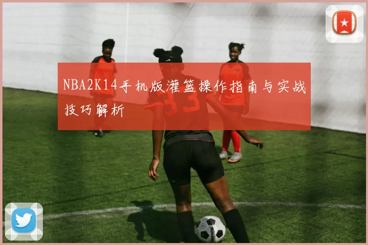 NBA2K14手机版灌篮操作指南与实战技巧解析